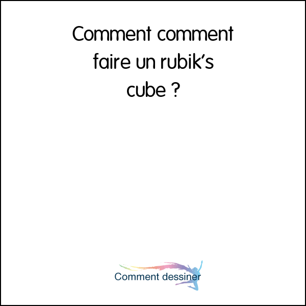 Comment comment faire un rubik’s cube